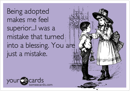 Being adopted
makes me feel
superior...I was a
mistake that turned
into a blessing. You are
just a mistake.