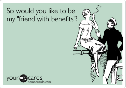 So would you like to be
my "friend with benefits"?