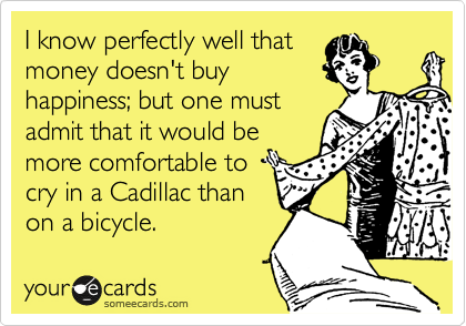 I know perfectly well that
money doesn't buy
happiness; but one must
admit that it would be
more comfortable to
cry in a Cadillac than
on a bicycle. 