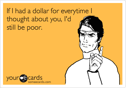 If I had a dollar for everytime I thought about you, I'd
still be poor.