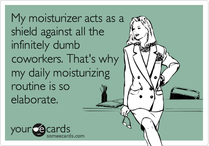 My moisturizer acts as a
shield against all the
infinitely dumb
coworkers. That's why 
my daily moisturizing
routine is so
elaborate. 