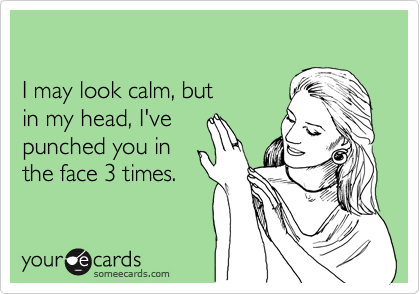 

I may look calm, but
in my head, I've
punched you in
the face 3 times.