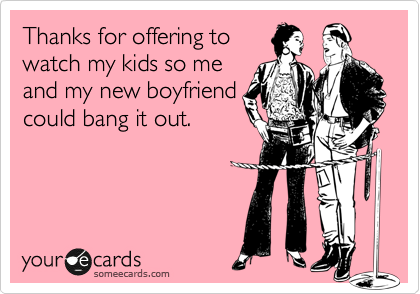 Thanks for offering to
watch my kids so me
and my new boyfriend
could bang it out. 