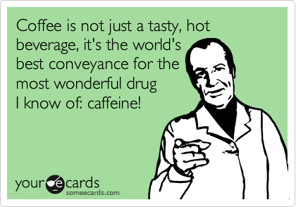 Coffee is not just a tasty, hot beverage, it's the world's 
best conveyance for the
most wonderful drug
I know of: caffeine!