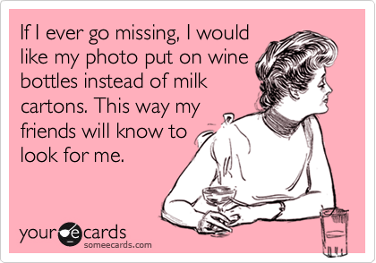 If I ever go missing, I would
like my photo put on wine
bottles instead of milk
cartons. This way my
friends will know to
look for me. 