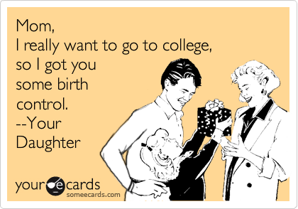 Mom,
I really want to go to college, 
so I got you 
some birth
control.
--Your
Daughter