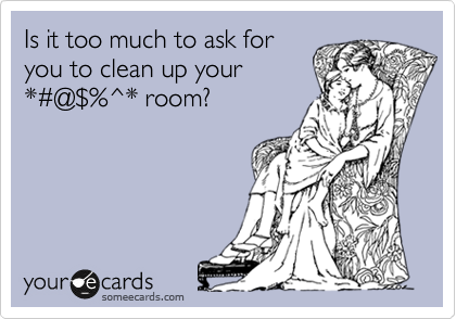 Is it too much to ask for
you to clean up your 
*%23@%24%^* room?