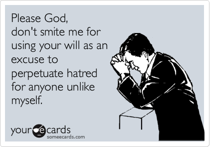 Please God, 
don't smite me for
using your will as an
excuse to
perpetuate hatred
for anyone unlike
myself.