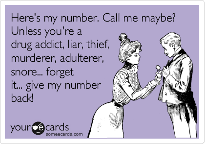 Here's my number. Call me maybe? Unless you're a
drug addict, liar, thief,
murderer, adulterer,
snore... forget
it... give my number
back! 