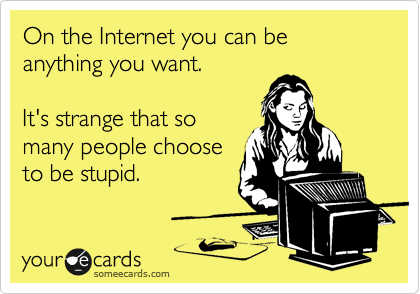 On the Internet you can be anything you want.

It's strange that so
many people choose
to be stupid.