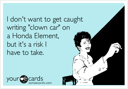 
I don't want to get caught
writing "clown car" on
a Honda Element,
but it's a risk I
have to take.