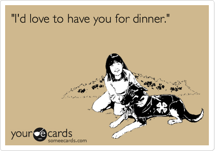 "I'd love to have you for dinner."