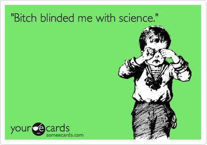 "Bitch blinded me with science."