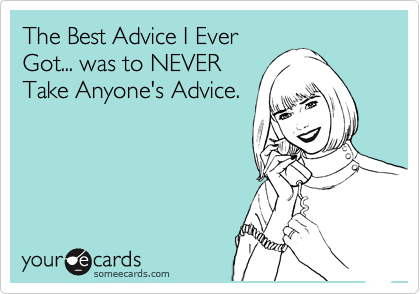 The Best Advice I Ever
Got... was to NEVER
Take Anyone's Advice.