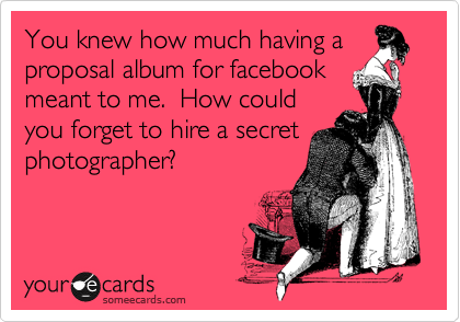 You knew how much having a
proposal album for facebook
meant to me.  How could
you forget to hire a secret
photographer?