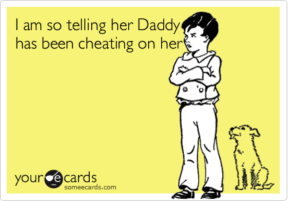 I am so telling her Daddy
has been cheating on her
