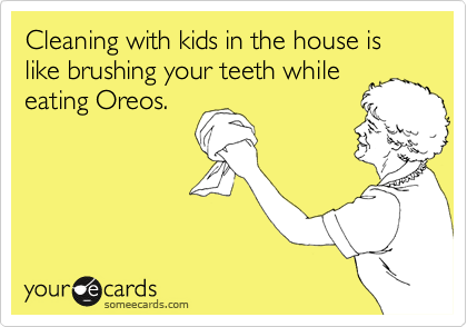 Cleaning with kids in the house is like brushing your teeth while
eating Oreos.