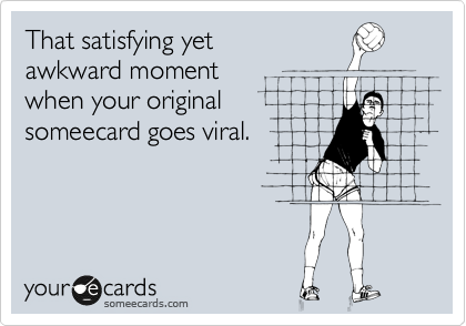 That satisfying yet
awkward moment
when your original
someecard goes viral.

