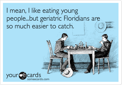 I mean, I like eating young people...but geriatric Floridians are so much easier to catch.
