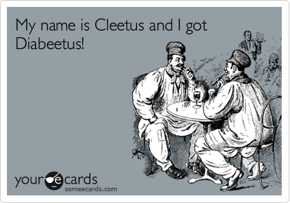 My name is Cleetus and I got
Diabeetus!