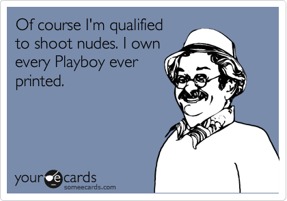 Of course I'm qualified
to shoot nudes. I own
every Playboy ever
printed.
