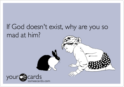 

If God doesn't exist, why are you so mad at him? 
