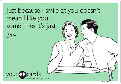 Just because I smile at you doesn't mean I like you --
sometimes it's just
gas.