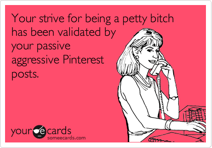 Your strive for being a petty bitch has been validated by
your passive
aggressive Pinterest
posts.