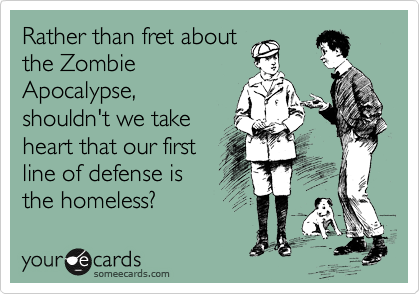 Rather than fret about
the Zombie
Apocalypse,
shouldn't we take
heart that our first
line of defense is
the homeless?