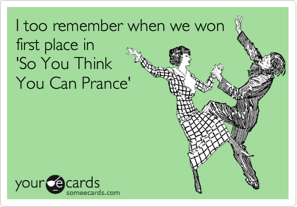 I too remember when we won
first place in 
'So You Think 
You Can Prance'