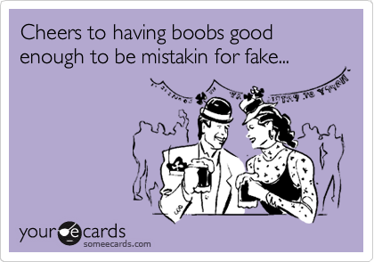 Cheers to having boobs good enough to be mistakin for fake...