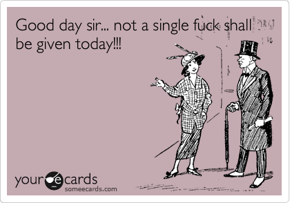 Good day sir... not a single fuck shall be given today!!!