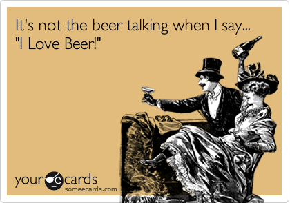 It's not the beer talking when I say... "I Love Beer!"