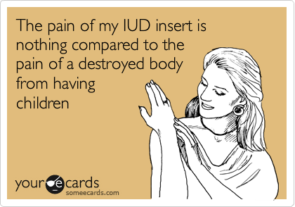 The pain of my IUD insert is nothing compared to the
pain of a destroyed body
from having
children