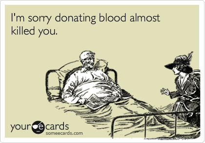 I'm sorry donating blood almost killed you.