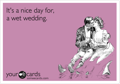 It's a nice day for, 
a wet wedding.