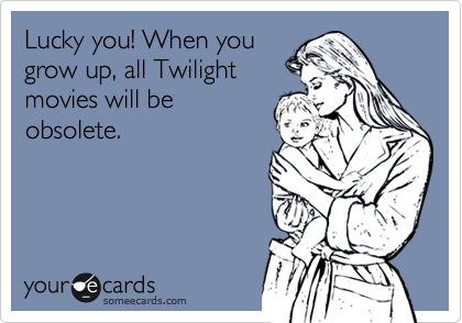 Lucky you! When you
grow up, all Twilight 
movies will be
obsolete.