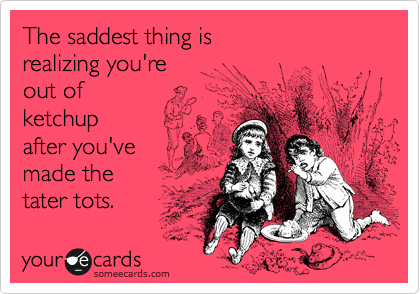 The saddest thing is
realizing you're
out of 
ketchup
after you've
made the
tater tots.