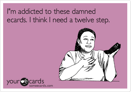 I"m addicted to these damned ecards. I think I need a twelve step.