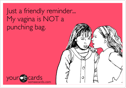Just a friendly reminder...
My vagina is NOT a
punching bag.