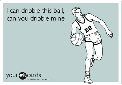 I can dribble this ball,
can you dribble mine