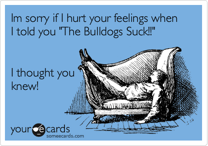 Im sorry if I hurt your feelings when I told you "The Bulldogs Suck!!"  


I thought you
knew!