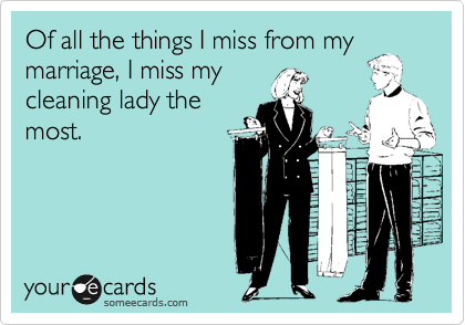 Of all the things I miss from my
marriage, I miss my
cleaning lady the
most.