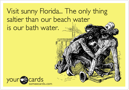 Visit sunny Florida... The only thing saltier than our beach water
is our bath water.