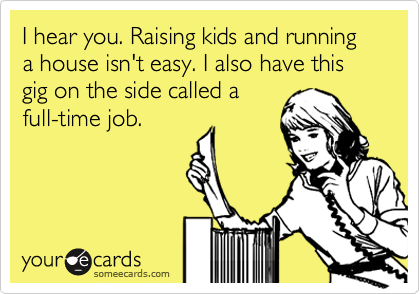 I hear you. Raising kids and running a house isn't easy. I also have this gig on the side called a
full-time job.