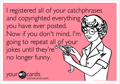 I registered all of your catchphrases and copyrighted everything
you have ever posted.
Now if you don't mind, I'm
going to repeat all of your
jokes until they're
no longer funny. 