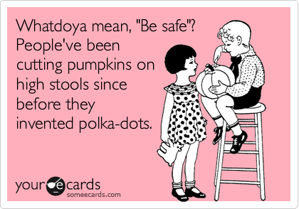 Whatdoya mean, "Be safe"?
People've been
cutting pumpkins on
high stools since
before they
invented polka-dots.