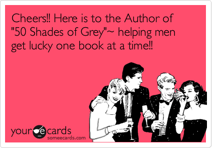 Cheers!! Here is to the Author of "50 Shades of Grey"%7E helping men get lucky one book at a time!!