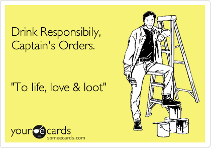 
Drink Responsibily,
Captain's Orders.


"To life, love & loot" 
