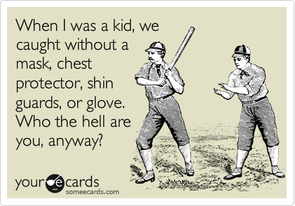 When I was a kid, we
caught without a
mask, chest
protector, shin
guards, or glove.
Who the hell are
you, anyway?